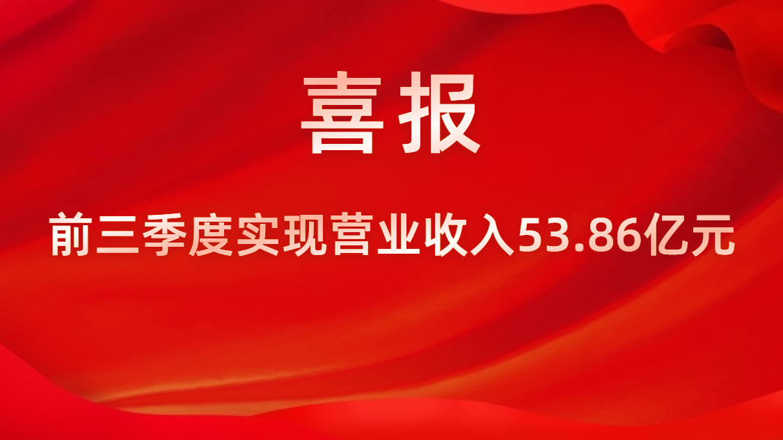 喜报！公司前三季度实现营业收入53.86亿元，，，，，，，，同比上升42%